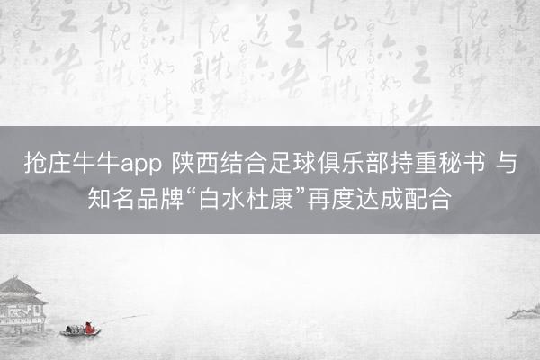 抢庄牛牛app 陕西结合足球俱乐部持重秘书 与知名品牌“白水杜康”再度达成配合