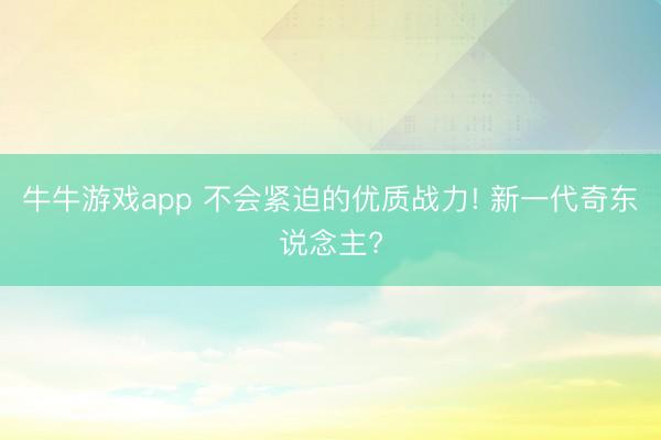 牛牛游戏app 不会紧迫的优质战力! 新一代奇东说念主?
