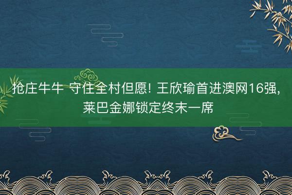 抢庄牛牛 守住全村但愿! 王欣瑜首进澳网16强, 莱巴金娜锁定终末一席