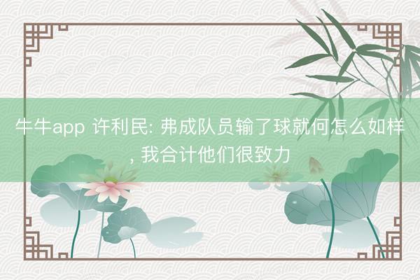 牛牛app 许利民: 弗成队员输了球就何怎么如样, 我合计他们很致力