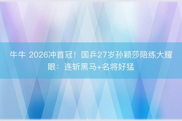 牛牛 2026冲首冠！国乒27岁孙颖莎陪练大耀眼：连斩黑马+名将好猛