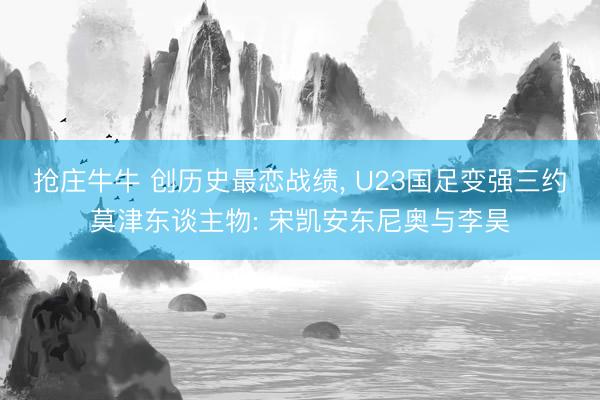 抢庄牛牛 创历史最恋战绩, U23国足变强三约莫津东谈主物: 宋凯安东尼奥与李昊