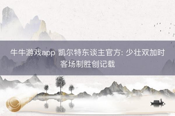 牛牛游戏app 凯尔特东谈主官方: 少壮双加时客场制胜创记载