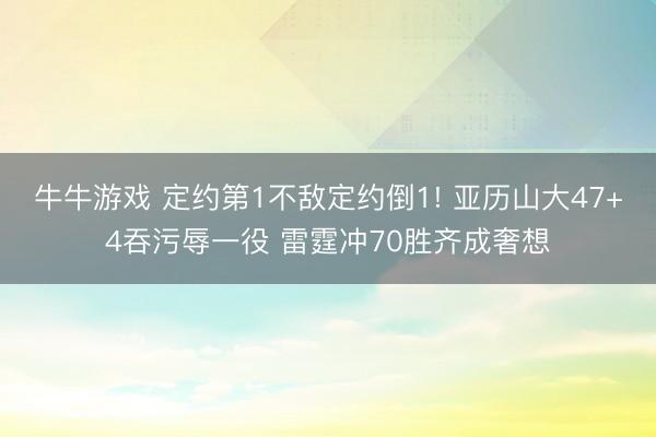 牛牛游戏 定约第1不敌定约倒1! 亚历山大47+4吞污辱一役 雷霆冲70胜齐成奢想