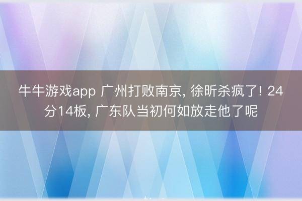 牛牛游戏app 广州打败南京， 徐昕杀疯了! 24分14板， 广东队当初何如放走他了呢