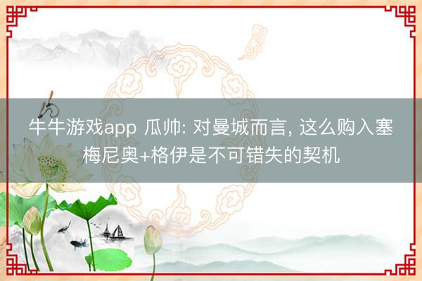 牛牛游戏app 瓜帅: 对曼城而言, 这么购入塞梅尼奥+格伊是不可错失的契机
