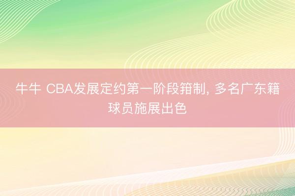 牛牛 CBA发展定约第一阶段箝制, 多名广东籍球员施展出色