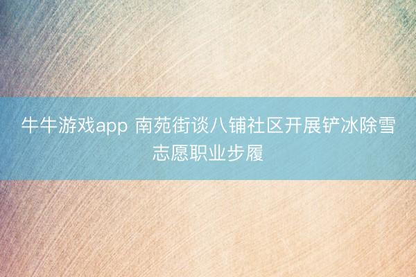 牛牛游戏app 南苑街谈八铺社区开展铲冰除雪志愿职业步履