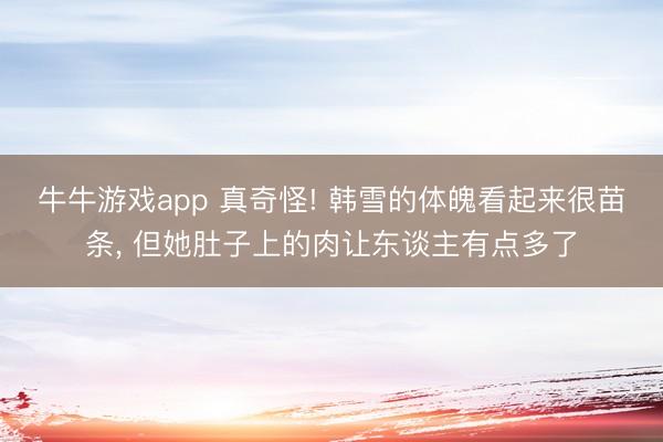 牛牛游戏app 真奇怪! 韩雪的体魄看起来很苗条，<a href=