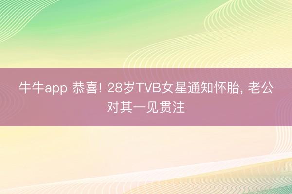牛牛app 恭喜! 28岁TVB女星通知怀胎， 老公对其一见贯注