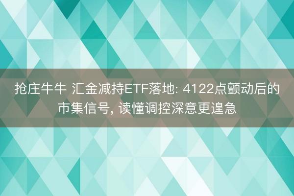 抢庄牛牛 汇金减持ETF落地: 4122点颤动后的市集信号， 读懂调控深意更遑急