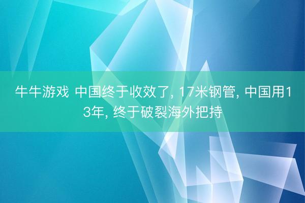 牛牛游戏 中国终于收效了, 17米钢管, 中国用13年, 终于破裂海外把持