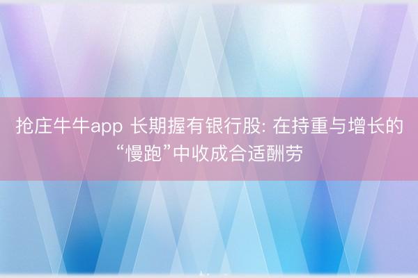 抢庄牛牛app 长期握有银行股: 在持重与增长的“慢跑”中收成合适酬劳