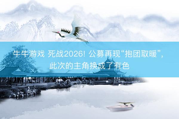 牛牛游戏 死战2026! 公募再现“抱团取暖”， 此次的主角换成了有色