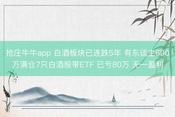 抢庄牛牛app 白酒板块已连跌5年 有东谈主600万满仓7只白酒股带ETF 已亏80万 无一盈利