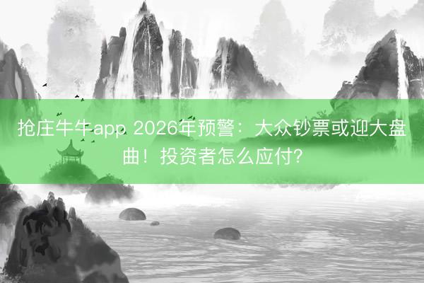 抢庄牛牛app 2026年预警：大众钞票或迎大盘曲！投资者怎么应付？