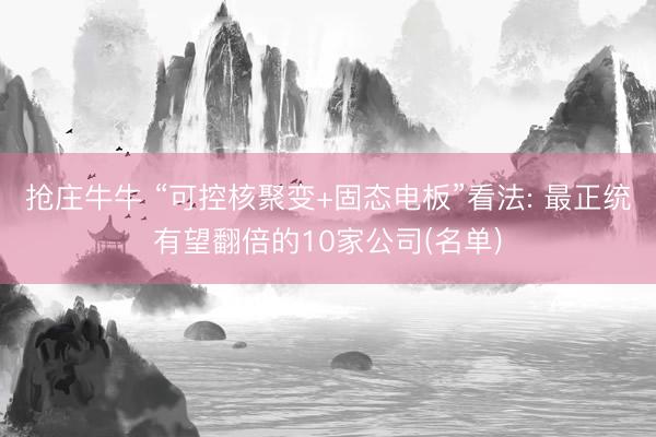 抢庄牛牛 “可控核聚变+固态电板”看法: 最正统有望翻倍的10家公司(名单)