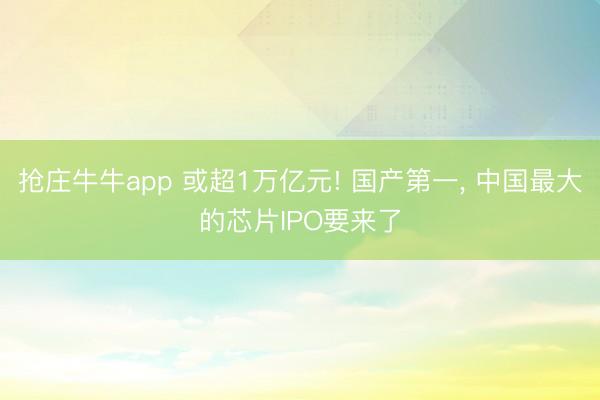 抢庄牛牛app 或超1万亿元! 国产第一， 中国最大的芯片IPO要来了