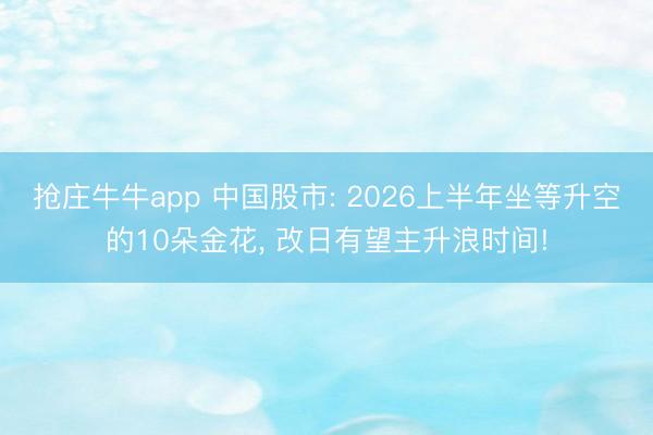 抢庄牛牛app 中国股市: 2026上半年坐等升空的10朵金花， 改日有望主升浪时间!