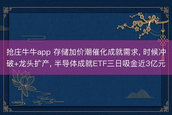 抢庄牛牛app 存储加价潮催化成就需求, 时候冲破+龙头扩产, 半导体成就ETF三日吸金近3亿元