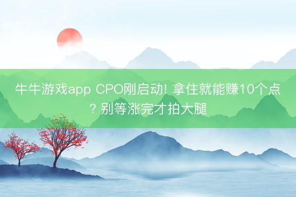 牛牛游戏app CPO刚启动! 拿住就能赚10个点? 别等涨完才拍大腿