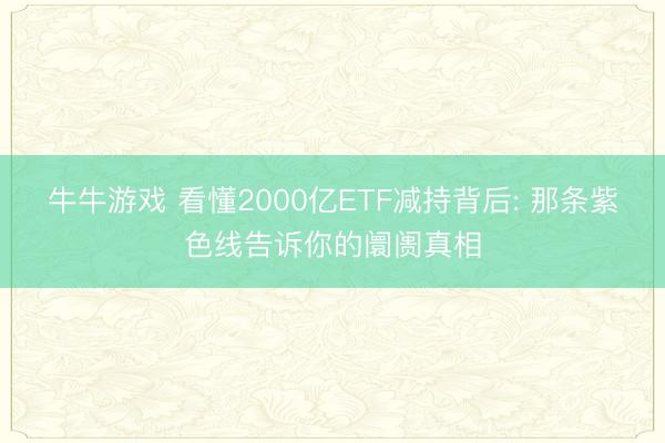 牛牛游戏 看懂2000亿ETF减持背后: 那条紫色线告诉你的阛阓真相