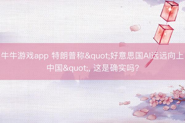 牛牛游戏app 特朗普称"好意思国AI远远向上中国"， 这是确实吗?