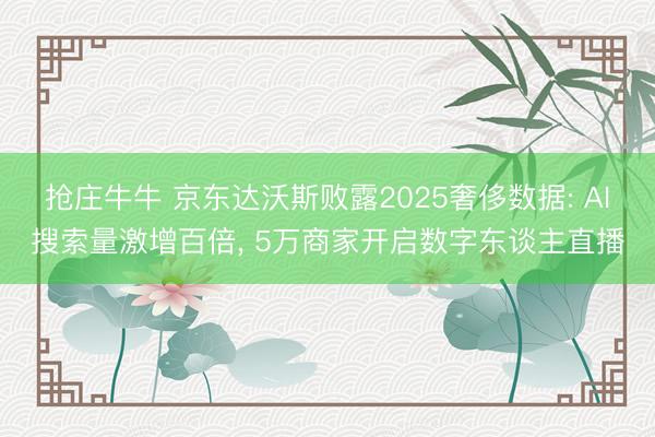 抢庄牛牛 京东达沃斯败露2025奢侈数据: AI搜索量激增百倍， 5万商家开启数字东谈主直播