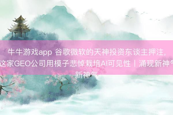 牛牛游戏app 谷歌微软的天神投资东谈主押注， 这家GEO公司用模子悲悼栽培AI可见性丨涌现新神气
