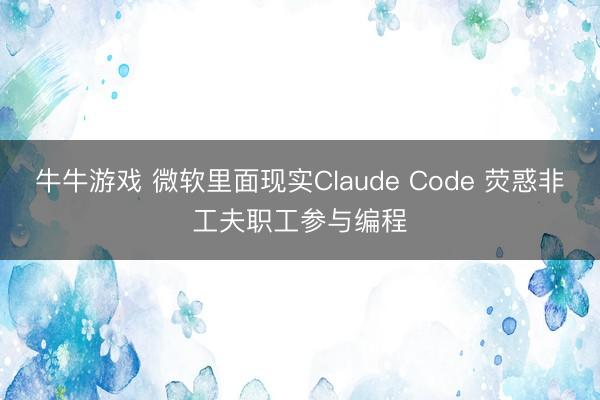 牛牛游戏 微软里面现实Claude Code 荧惑非工夫职工参与编程