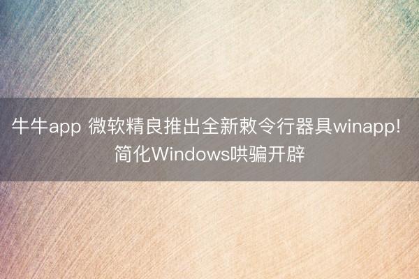 牛牛app 微软精良推出全新敕令行器具winapp! 简化Windows哄骗开辟