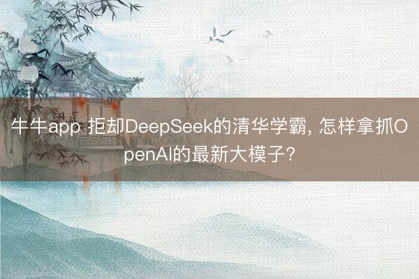 牛牛app 拒却DeepSeek的清华学霸， 怎样拿抓OpenAI的最新大模子?