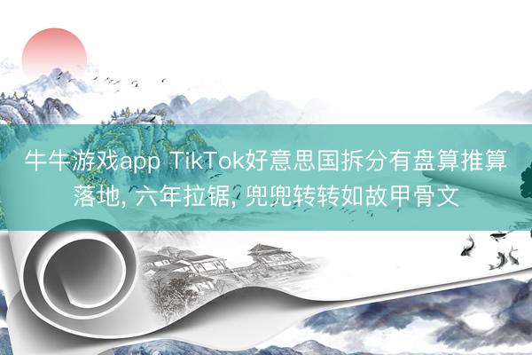 牛牛游戏app TikTok好意思国拆分有盘算推算落地, 六年拉锯, 兜兜转转如故甲骨文
