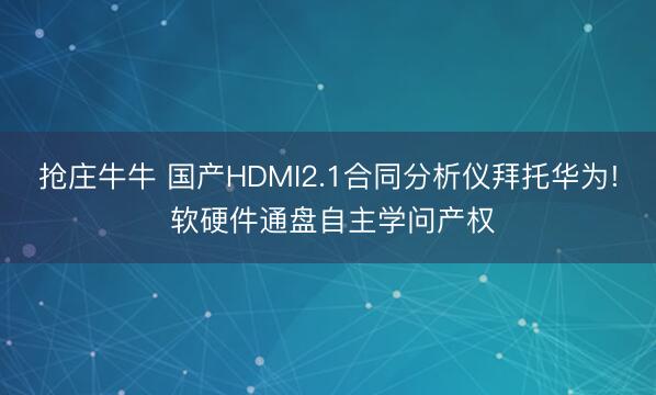 抢庄牛牛 国产HDMI2.1合同分析仪拜托华为! 软硬件通盘自主学问产权