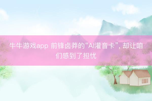 牛牛游戏app 前锋卤莽的“AI灌音卡”, 却让咱们感到了担忧