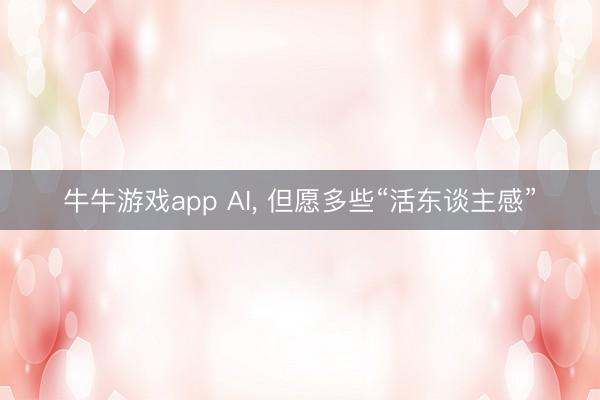 牛牛游戏app AI， 但愿多些“活东谈主感”
