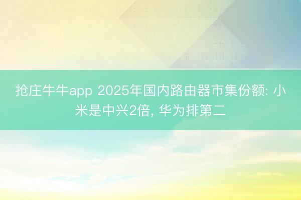 抢庄牛牛app 2025年国内路由器市集份额: 小米是中兴2倍， 华为排第二