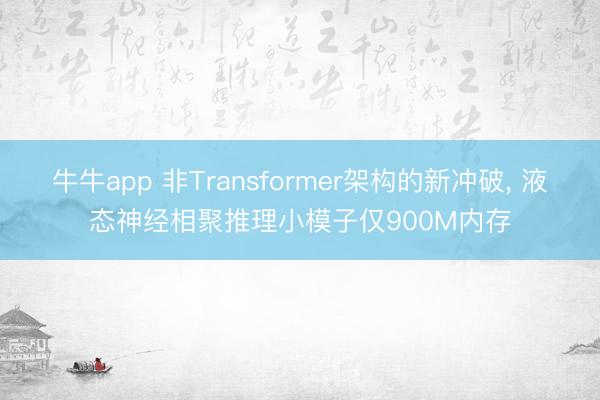 牛牛app 非Transformer架构的新冲破， 液态神经相聚推理小模子仅900M内存