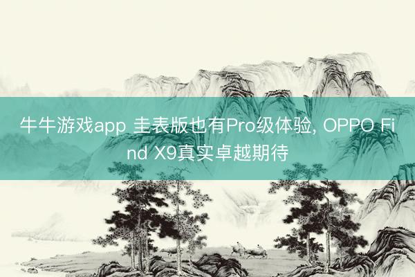 牛牛游戏app 圭表版也有Pro级体验, OPPO Find X9真实卓越期待