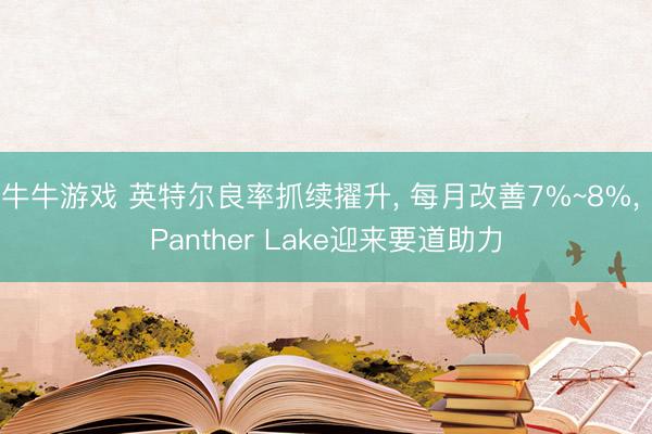 牛牛游戏 英特尔良率抓续擢升, 每月改善7%~8%, Panther Lake迎来要道助力