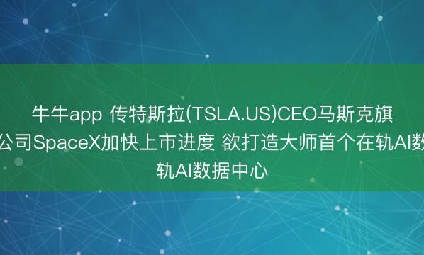 牛牛app 传特斯拉(TSLA.US)CEO马斯克旗下火箭公司SpaceX加快上市进度 欲打造大师首个在轨AI数据中心