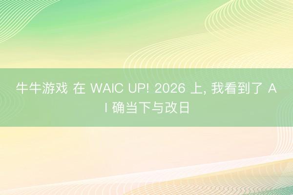 牛牛游戏 在 WAIC UP! 2026 上， 我看到了 AI 确当下与改日