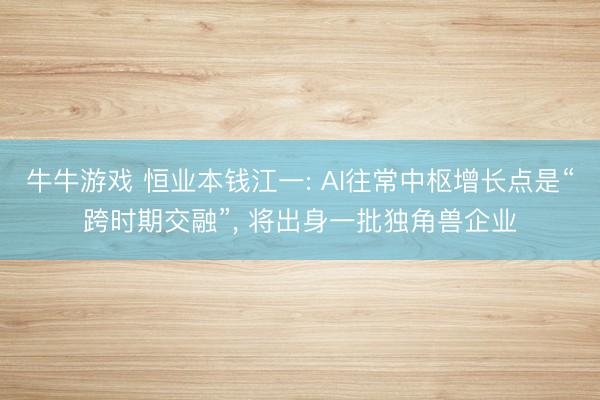牛牛游戏 恒业本钱江一: AI往常中枢增长点是“跨时期交融”， 将出身一批独角兽企业