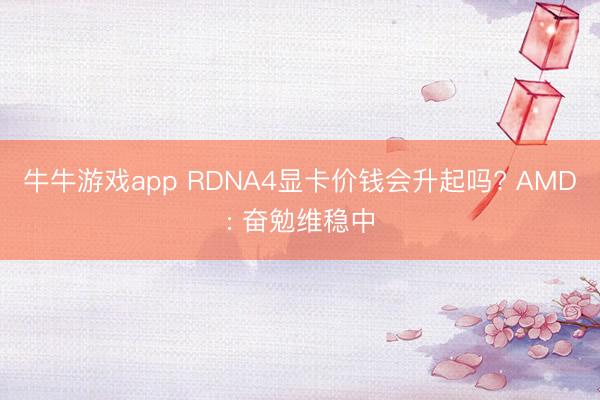 牛牛游戏app RDNA4显卡价钱会升起吗? AMD: 奋勉维稳中