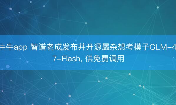 牛牛app 智谱老成发布并开源羼杂想考模子GLM-4.7-Flash， 供免费调用