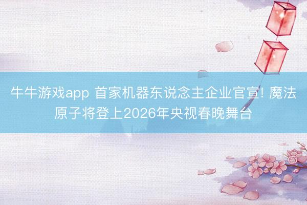 牛牛游戏app 首家机器东说念主企业官宣! 魔法原子将登上2026年央视春晚舞台