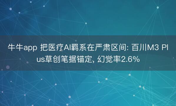 牛牛app 把医疗AI羁系在严肃区间: 百川M3 Plus草创笔据锚定， 幻觉率2.6%