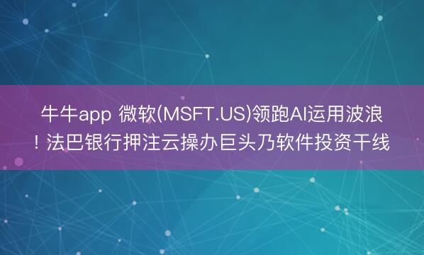 牛牛app 微软(MSFT.US)领跑AI运用波浪! 法巴银行押注云操办巨头乃软件投资干线
