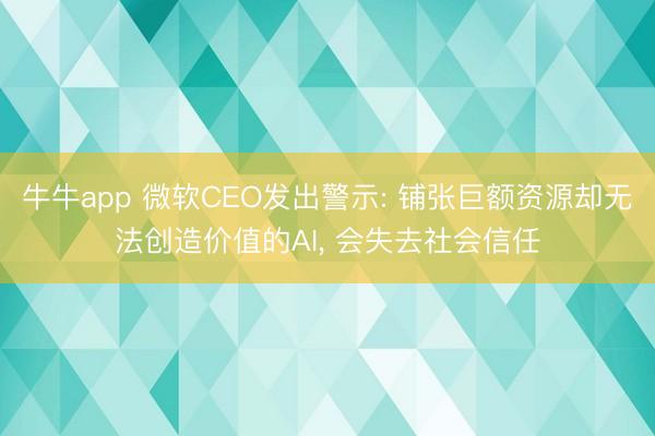 牛牛app 微软CEO发出警示: 铺张巨额资源却无法创造价值的AI， 会失去社会信任