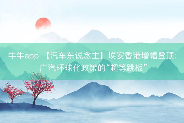 牛牛app 【汽车东说念主】埃安香港增幅登顶: 广汽环球化政策的“超等跳板”